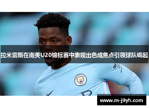 拉米雷斯在南美U20锦标赛中表现出色成焦点引领球队崛起