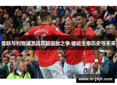 曼联与利物浦激战英超宿敌之争 谁能主宰历史与未来