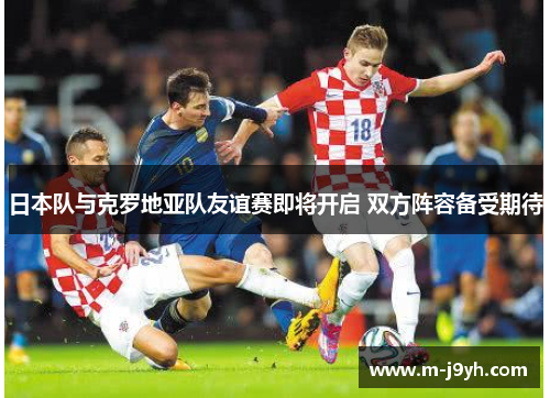 日本队与克罗地亚队友谊赛即将开启 双方阵容备受期待 日本队与克罗地亚队友谊赛即将开启 双方阵容备受期待