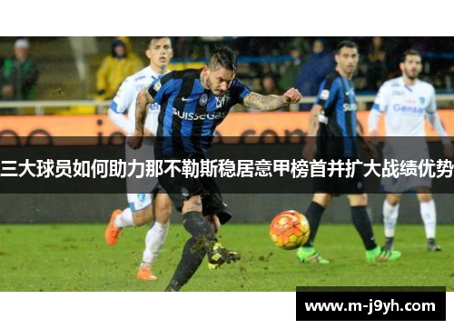 三大球员如何助力那不勒斯稳居意甲榜首并扩大战绩优势