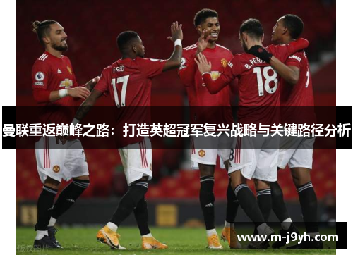 曼联重返巅峰之路:打造英超冠军复兴战略与关键路径分析 曼联重返巅峰之路:打造英超冠军复兴战略与关键路径分析