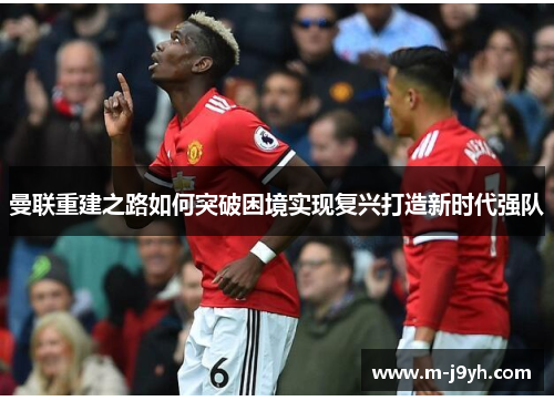 曼联重建之路如何突破困境实现复兴打造新时代强队