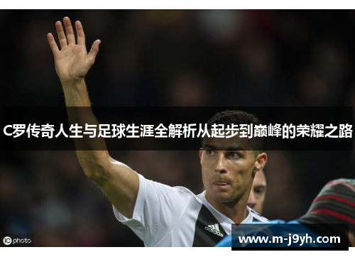 C罗传奇人生与足球生涯全解析从起步到巅峰的荣耀之路