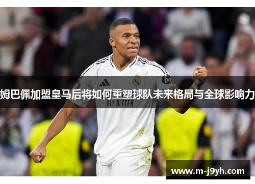 姆巴佩加盟皇马后将如何重塑球队未来格局与全球影响力 姆巴佩加盟皇马后将如何重塑球队未来格局与全球影响力