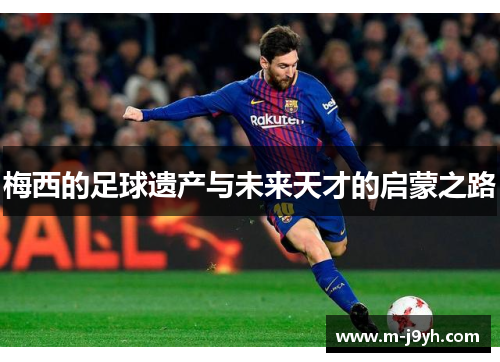 梅西的足球遗产与未来天才的启蒙之路 梅西的足球遗产与未来天才的启蒙之路