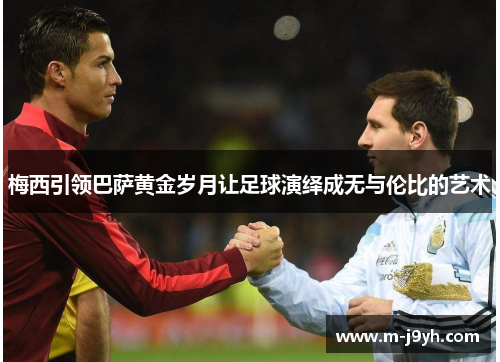 梅西引领巴萨黄金岁月让足球演绎成无与伦比的艺术 梅西引领巴萨黄金岁月让足球演绎成无与伦比的艺术