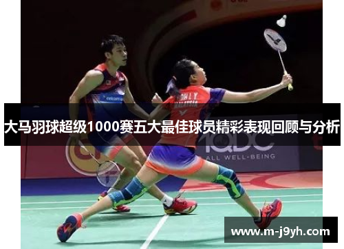 大马羽球超级1000赛五大最佳球员精彩表现回顾与分析