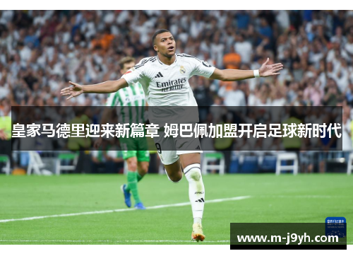 皇家马德里迎来新篇章 姆巴佩加盟开启足球新时代