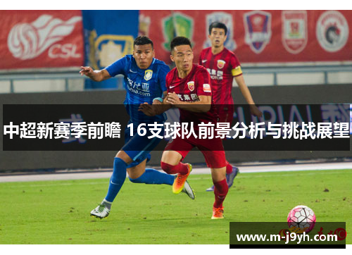 中超新赛季前瞻 16支球队前景分析与挑战展望 中超新赛季前瞻 16支球队前景分析与挑战展望