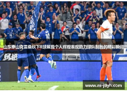 山东泰山克雷桑砍下8球展现个人辉煌表现助力球队制胜的精彩瞬间