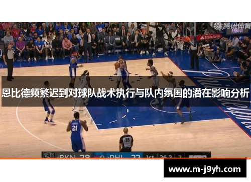 恩比德频繁迟到对球队战术执行与队内氛围的潜在影响分析 恩比德频繁迟到对球队战术执行与队内氛围的潜在影响分析