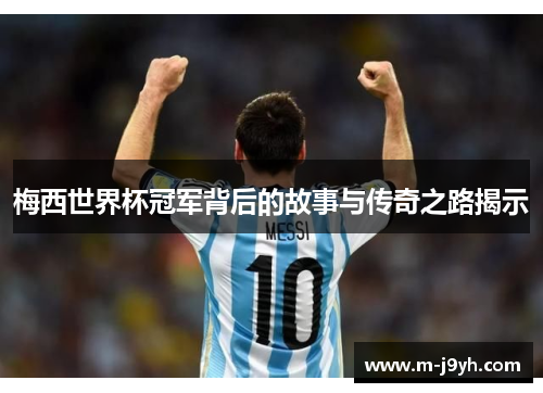 梅西世界杯冠军背后的故事与传奇之路揭示