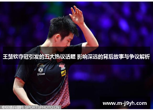 王楚钦夺冠引发的五大热议话题 影响深远的背后故事与争议解析 王楚钦夺冠引发的五大热议话题 影响深远的背后故事与争议解析