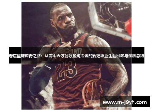 老詹篮球传奇之路：从高中天才到联盟统治者的辉煌职业生涯回顾与深度总结