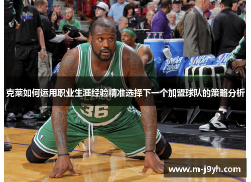 克莱如何运用职业生涯经验精准选择下一个加盟球队的策略分析