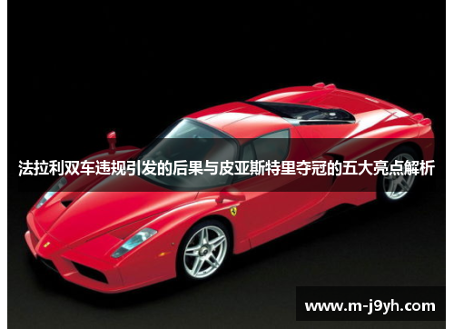 法拉利双车违规引发的后果与皮亚斯特里夺冠的五大亮点解析