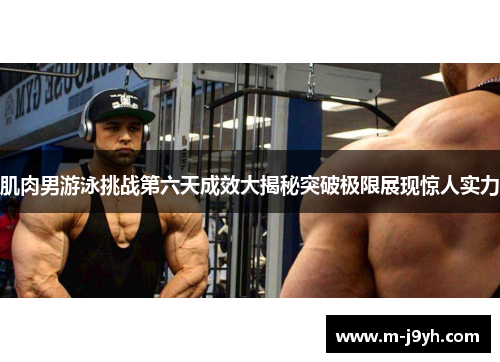 肌肉男游泳挑战第六天成效大揭秘突破极限展现惊人实力