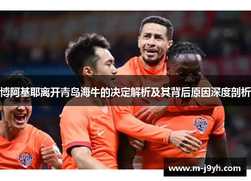 博阿基耶离开青岛海牛的决定解析及其背后原因深度剖析