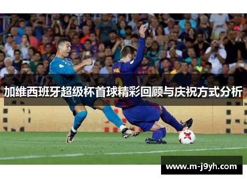 加维西班牙超级杯首球精彩回顾与庆祝方式分析