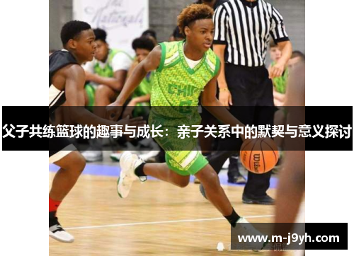 父子共练篮球的趣事与成长：亲子关系中的默契与意义探讨