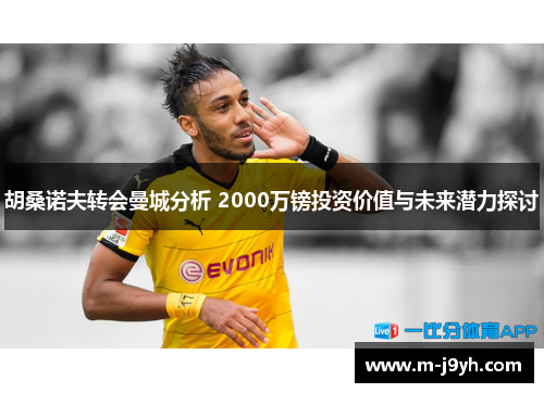 胡桑诺夫转会曼城分析 2000万镑投资价值与未来潜力探讨