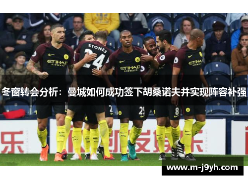 冬窗转会分析：曼城如何成功签下胡桑诺夫并实现阵容补强