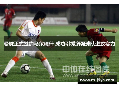 曼城正式签约马尔穆什 成功引援增强球队进攻实力