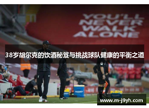 38岁胡尔克的饮酒秘笈与挑战球队健康的平衡之道