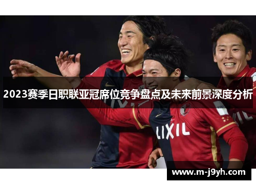 2023赛季日职联亚冠席位竞争盘点及未来前景深度分析