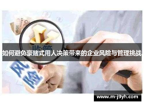 如何避免豪赌式用人决策带来的企业风险与管理挑战