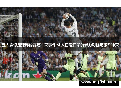 五大震惊足球界的赛场冲突事件 让人目瞪口呆的暴力对抗与激烈冲突