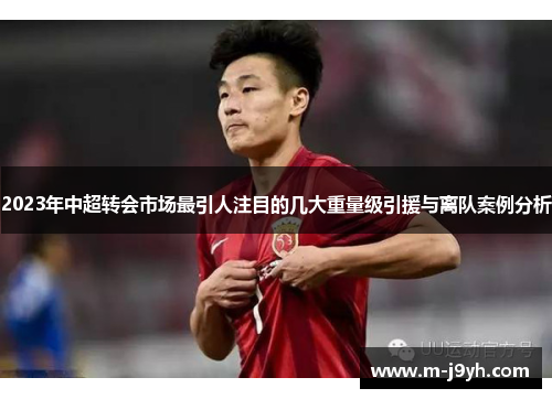 2023年中超转会市场最引人注目的几大重量级引援与离队案例分析 2023年中超转会市场最引人注目的几大重量级引援与离队案例分析