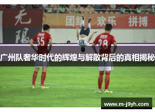 广州队奢华时代的辉煌与解散背后的真相揭秘