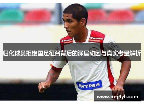 归化球员拒绝国足征召背后的深层动因与真实考量解析