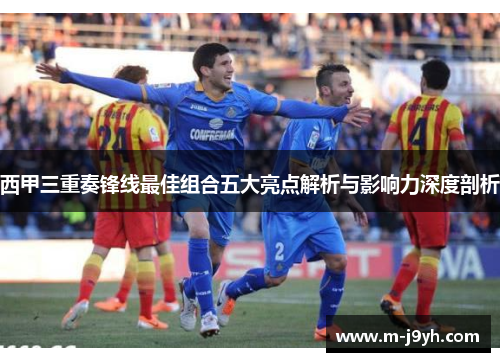 西甲三重奏锋线最佳组合五大亮点解析与影响力深度剖析