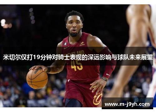 米切尔仅打19分钟对骑士表现的深远影响与球队未来展望