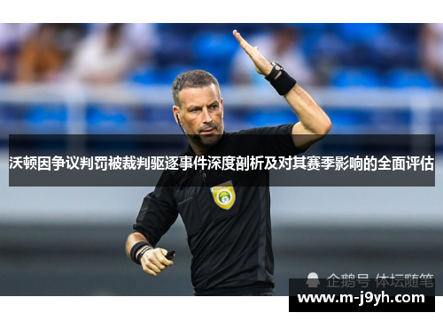 沃顿因争议判罚被裁判驱逐事件深度剖析及对其赛季影响的全面评估