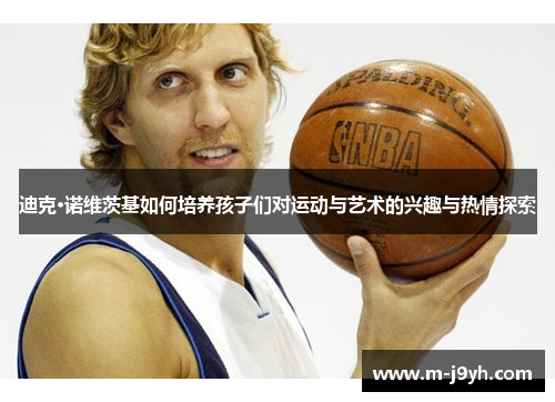 迪克·诺维茨基如何培养孩子们对运动与艺术的兴趣与热情探索