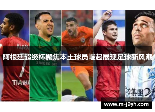 阿根廷超级杯聚焦本土球员崛起展现足球新风潮
