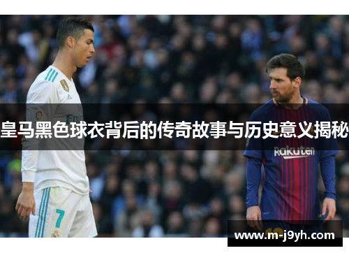 皇马黑色球衣背后的传奇故事与历史意义揭秘