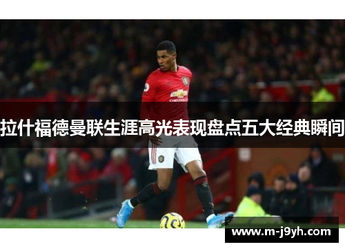 拉什福德曼联生涯高光表现盘点五大经典瞬间