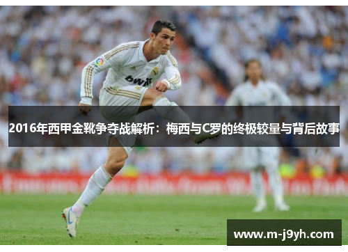 2016年西甲金靴争夺战解析：梅西与C罗的终极较量与背后故事