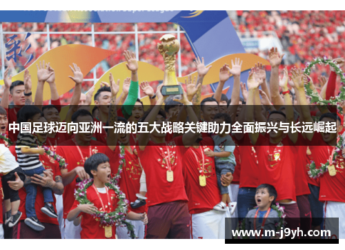 中国足球迈向亚洲一流的五大战略关键助力全面振兴与长远崛起