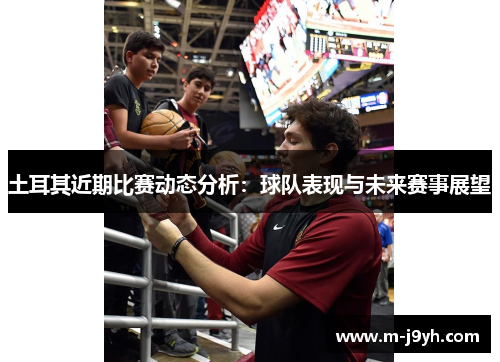 土耳其近期比赛动态分析：球队表现与未来赛事展望