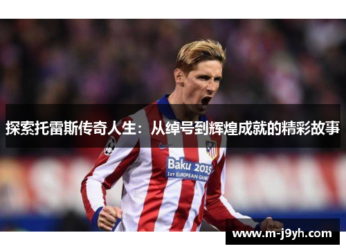 探索托雷斯传奇人生:从绰号到辉煌成就的精彩故事 探索托雷斯传奇人生:从绰号到辉煌成就的精彩故事