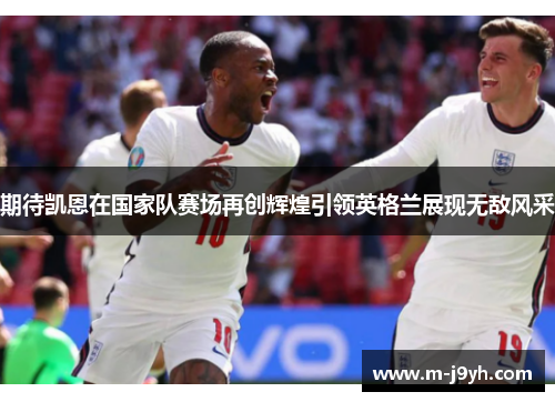 期待凯恩在国家队赛场再创辉煌引领英格兰展现无敌风采