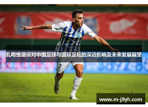 扎哈维退役对中国足球与国际足坛的深远影响及未来发展展望