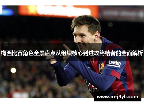 梅西比赛角色全景盘点从组织核心到进攻终结者的全面解析