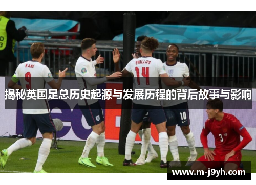揭秘英国足总历史起源与发展历程的背后故事与影响